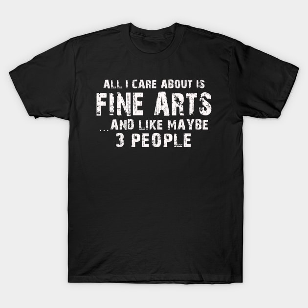 All I Care About Is Fine Arts And Like Maybe 3 People – T-Shirt by xaviertodd